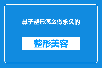 鼻子整形怎么做永久的(如何实现鼻子整形的永久效果？)