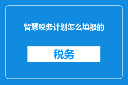 智慧税务计划怎么填报的(如何正确填写智慧税务计划？)