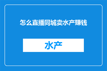 怎么直播同城卖水产赚钱(如何通过直播平台成功销售本地水产以实现盈利？)