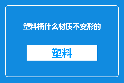 塑料桶什么材质不变形的(什么材质的塑料桶能确保不变形？)