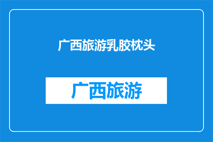 广西旅游乳胶枕头(广西旅游必体验：乳胶枕头的魅力与选择指南)