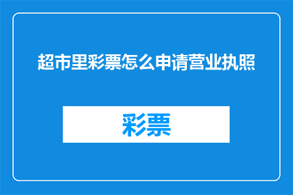 超市里彩票怎么申请营业执照(如何申请在超市内销售彩票的营业执照？)