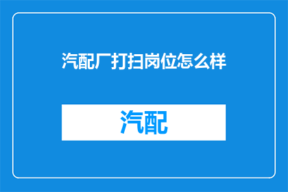 汽配厂打扫岗位怎么样(汽配厂清洁岗位的工作环境如何？)
