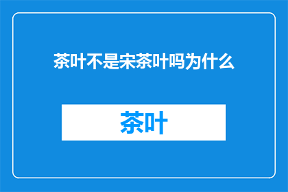 茶叶不是宋茶叶吗为什么(为何茶叶并非宋时所产，而是历经岁月变迁的现代产物？)