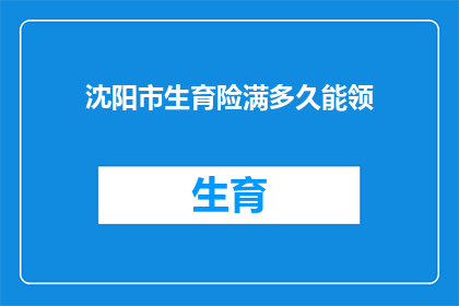 沈阳市生育险满多久能领(沈阳市生育险领取资格需满足多久的等待期？)