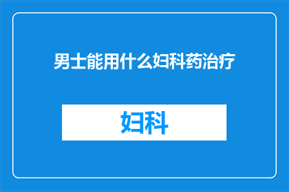 男士能用什么妇科药治疗(男士如何应对妇科问题？探索适合男性的妇科药物选项)