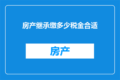 房产继承缴多少税金合适(房产继承时，如何合理缴纳税金以优化税务负担？)
