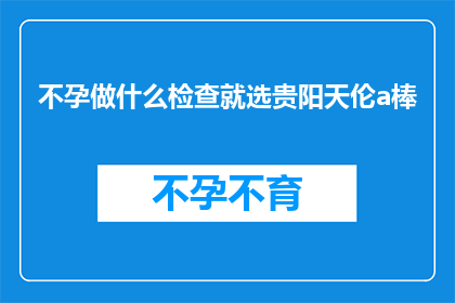 不孕做什么检查就选贵阳天伦a棒(不孕症患者应如何选择合适的检查项目？贵阳天伦a棒是最佳选择吗？)
