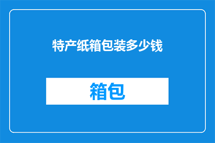 特产纸箱包装多少钱(您是否好奇过，购买特产时，纸箱包装的价格是多少？)
