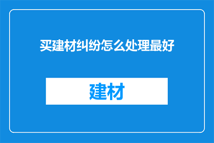 买建材纠纷怎么处理最好(如何处理建材购买过程中的纠纷？)