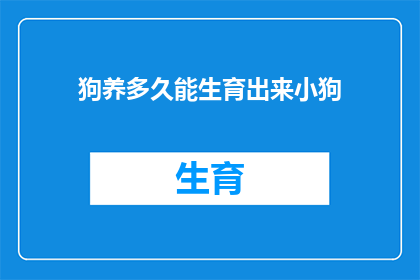狗养多久能生育出来小狗(狗的生育周期：多久时间可以迎来小狗的诞生？)