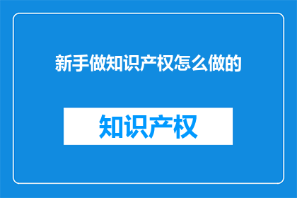 新手做知识产权怎么做的(新手如何高效构建和保护知识产权？)