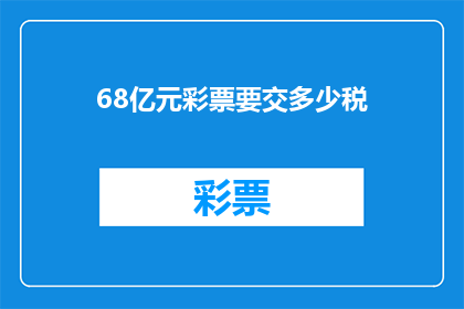 68亿元彩票要交多少税(68亿元彩票需要缴纳多少税费？)