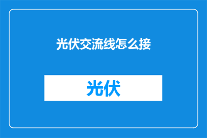 光伏交流线怎么接(如何正确连接光伏交流线？)
