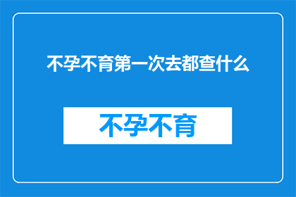 不孕不育第一次去都查什么(不孕不育检查的初次探索：您应该了解哪些关键项目？)