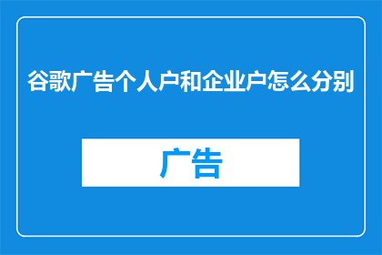 谷歌广告个人户和企业户怎么分别(谷歌广告个人户和企业户有何区别？)