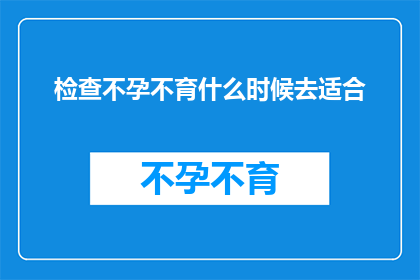 检查不孕不育什么时候去适合(何时是最佳时机去检查不孕不育？)