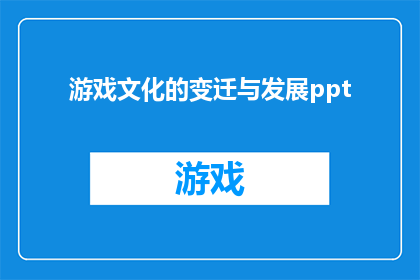 游戏文化的变迁与发展ppt(游戏文化如何随着时间演进与演变？)