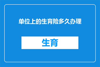 单位上的生育险多久办理(生育险办理期限：单位如何高效完成生育保险的申请？)