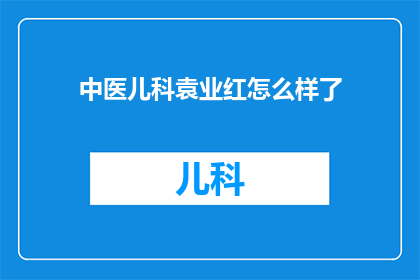 中医儿科袁业红怎么样了(袁业红，中医儿科领域的杰出代表，现状如何？)