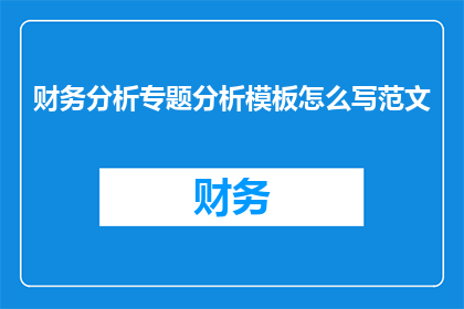 财务分析专题分析模板怎么写范文(如何撰写一份专业的财务分析专题分析报告？)