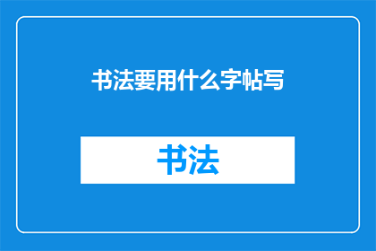 书法要用什么字帖写(书法练习中，应选用何种字帖进行书写？)