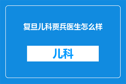 复旦儿科贾兵医生怎么样(如何评价复旦大学儿科专家贾兵医生的专业能力与临床经验？)