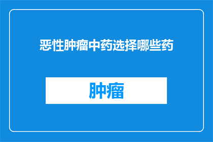 恶性肿瘤中药选择哪些药(恶性肿瘤治疗中，应如何选择中药？)