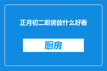 正月初二厨房放什么好看(正月初二厨房装饰的讲究：哪些元素能增添节日氛围？)