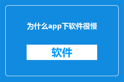 为什么app下软件很慢(为什么下载应用时软件运行缓慢？)
