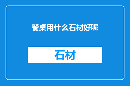 餐桌用什么石材好呢(餐桌选用哪种石材更合适？)