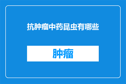 抗肿瘤中药昆虫有哪些(抗肿瘤中药昆虫有哪些？)