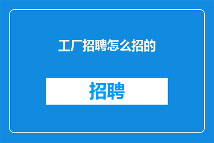 工厂招聘怎么招的(如何有效招聘工厂员工？)