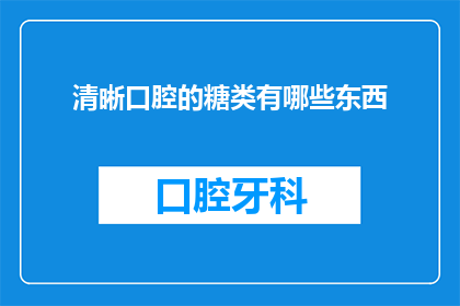 清晰口腔的糖类有哪些东西(清晰口腔的糖类有哪些东西？探索口腔健康与糖分摄入的关联)