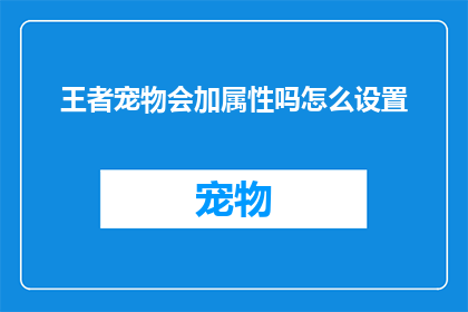 王者宠物会加属性吗怎么设置(王者宠物会增强属性吗？如何自定义设置以提升战力？)