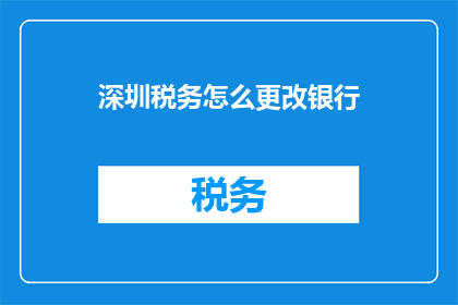 深圳税务怎么更改银行(如何更改深圳税务的银行账户信息？)