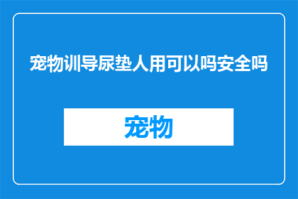 宠物训导尿垫人用可以吗安全吗(宠物训练尿垫是否适合人类使用？安全性如何？)