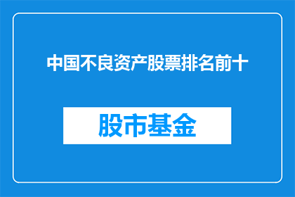中国不良资产股票排名前十(中国不良资产股票排名是否揭示了市场的真实状况？)