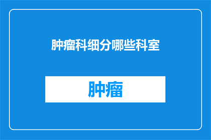 肿瘤科细分哪些科室(肿瘤科的细分科室有哪些？)