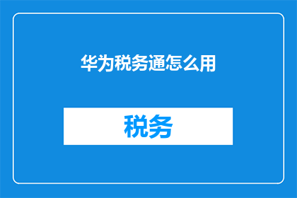 华为税务通怎么用(如何有效使用华为税务通软件？)