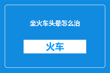 坐火车头晕怎么治(坐火车头晕怎么办？如何有效缓解不适？)