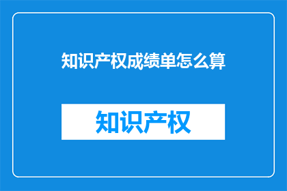 知识产权成绩单怎么算(如何计算知识产权的成绩单？)