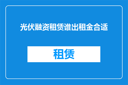 光伏融资租赁谁出租金合适(光伏融资租赁的租金由谁承担？)