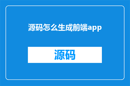 源码怎么生成前端app(如何高效生成前端应用程序的源代码？)