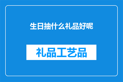 生日抽什么礼品好呢(为庆祝生日，你该如何挑选一份合适的礼品？)