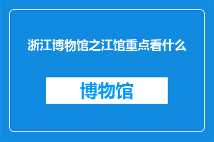 浙江博物馆之江馆重点看什么(浙江博物馆之江馆：您不可错过的五大亮点是什么？)