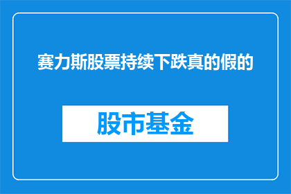 赛力斯股票持续下跌真的假的(赛力斯股票持续下跌，这是真的吗？)