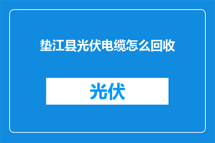 垫江县光伏电缆怎么回收(垫江县光伏电缆回收难题：如何有效处理废旧电缆？)