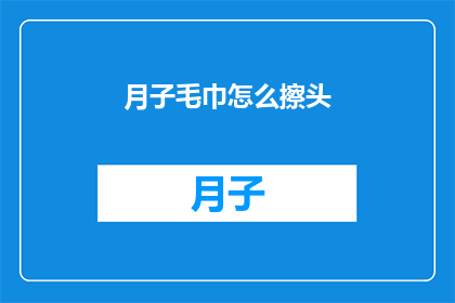 月子毛巾怎么擦头(如何正确使用月子毛巾来清洁头部？)