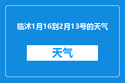 临沭1月16到2月13号的天气(临沭县1月16日至2月13日的天气情况如何？)
